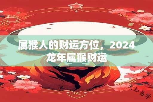 属猴人的财运方位，2024龙年属猴财运