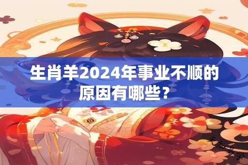 生肖羊2024年事业不顺的原因有哪些？