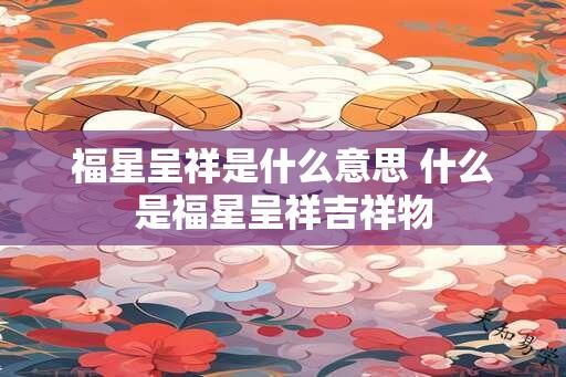 福星呈祥是什么意思 什么是福星呈祥吉祥物