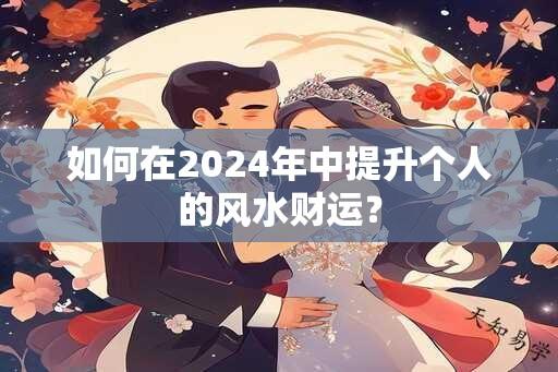 如何在2024年中提升个人的风水财运？