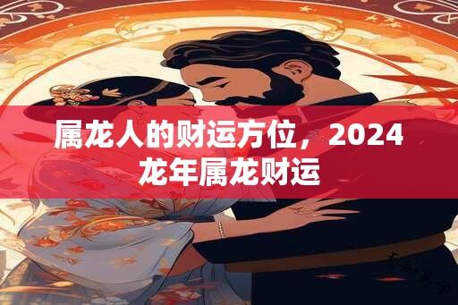 属龙人的财运方位，2024龙年属龙财运