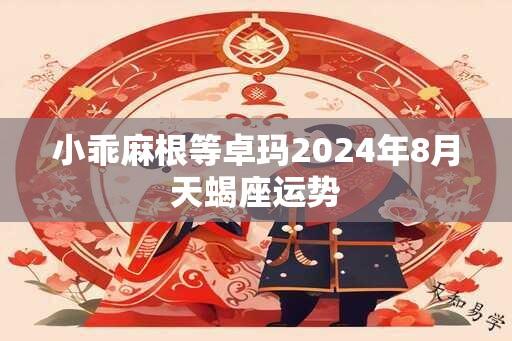 小乖麻根等卓玛2024年8月天蝎座运势