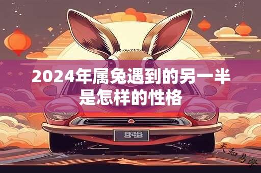 2024年属兔遇到的另一半是怎样的性格