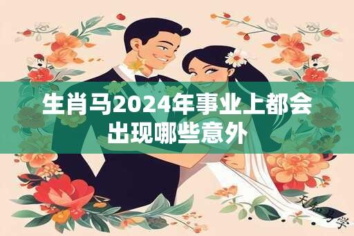 生肖马2024年事业上都会出现哪些意外