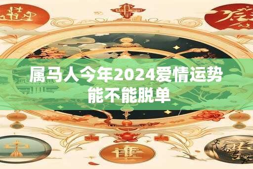 属马人今年2024爱情运势 能不能脱单