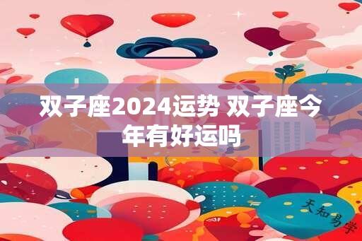 双子座2024运势 双子座今年有好运吗