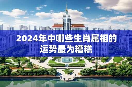 2024年中哪些生肖属相的运势最为糟糕