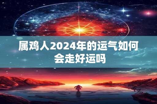 属鸡人2024年的运气如何 会走好运吗