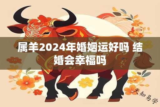 属羊2024年婚姻运好吗 结婚会幸福吗