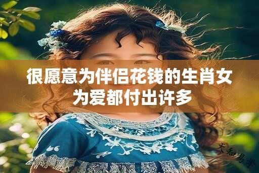 很愿意为伴侣花钱的生肖女 为爱都付出许多