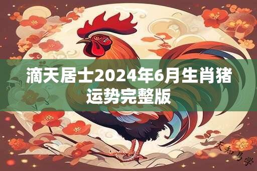 滴天居士2024年6月生肖猪运势完整版