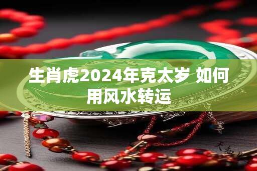 生肖虎2024年克太岁 如何用风水转运