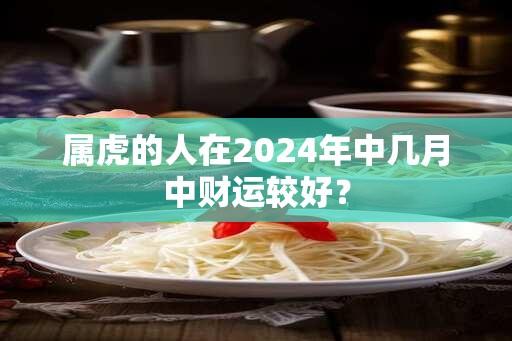 属虎的人在2024年中几月中财运较好？