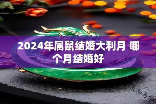 2024年属鼠结婚大利月 哪个月结婚好