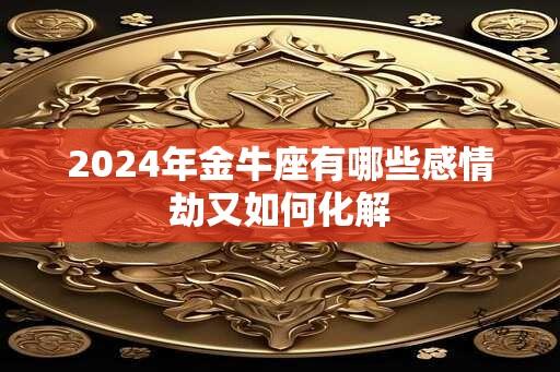 2024年金牛座有哪些感情劫又如何化解