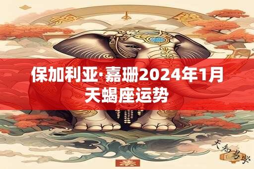 保加利亚·嘉珊2024年1月天蝎座运势