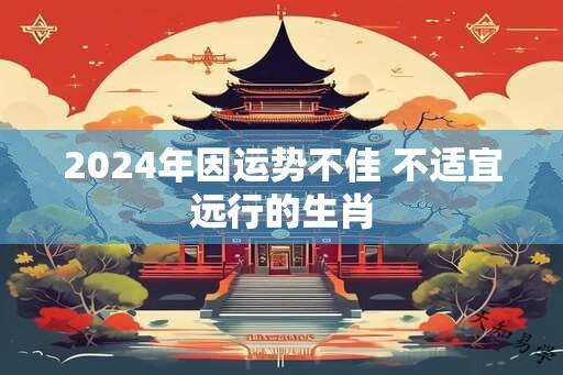 2024年因运势不佳 不适宜远行的生肖