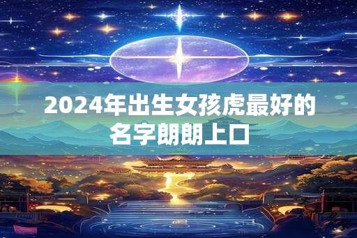 2024年出生女孩虎最好的名字朗朗上口