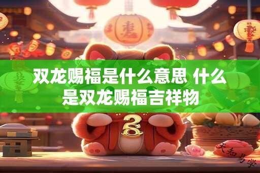 双龙赐福是什么意思 什么是双龙赐福吉祥物