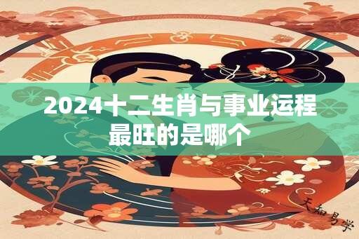 2024十二生肖与事业运程最旺的是哪个