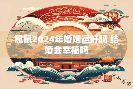 属鼠2024年婚姻运好吗 结婚会幸福吗