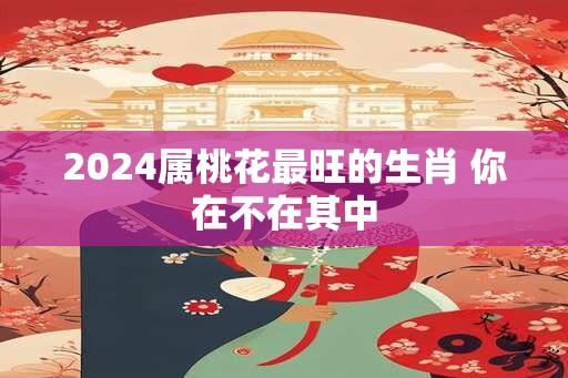 2024属桃花最旺的生肖 你在不在其中