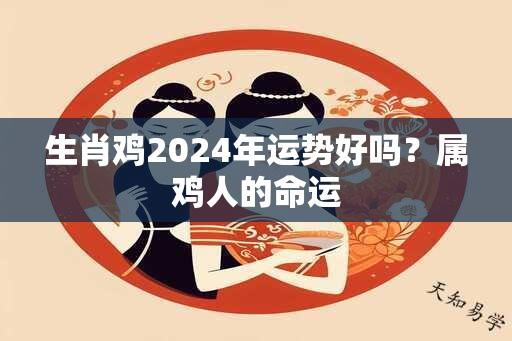 生肖鸡2024年运势好吗？属鸡人的命运