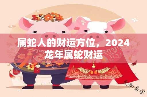 属蛇人的财运方位，2024龙年属蛇财运