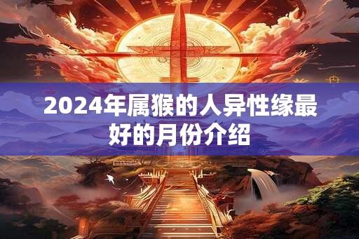 2024年属猴的人异性缘最好的月份介绍