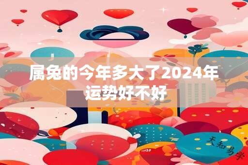 属兔的今年多大了2024年 运势好不好