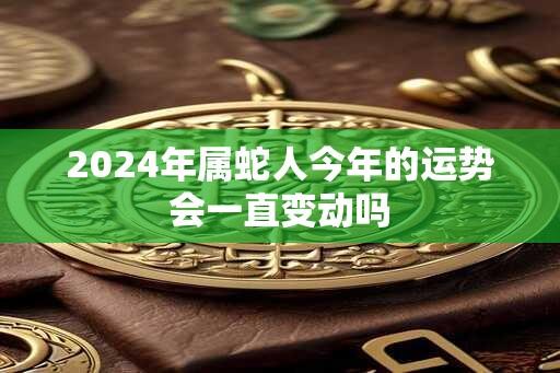 2024年属蛇人今年的运势会一直变动吗