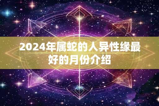 2024年属蛇的人异性缘最好的月份介绍