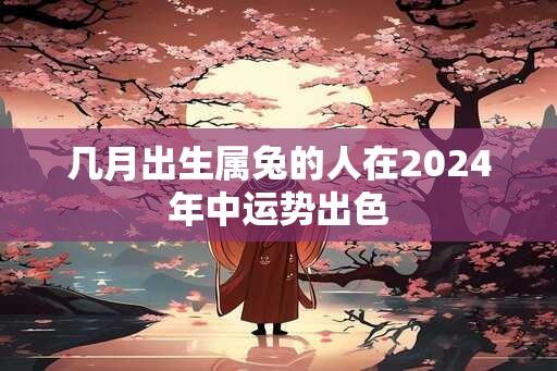 几月出生属兔的人在2024年中运势出色