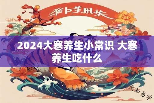 2024大寒养生小常识 大寒养生吃什么