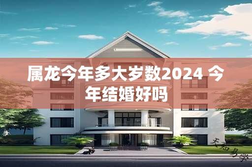 属龙今年多大岁数2024 今年结婚好吗