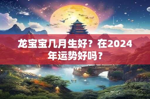 龙宝宝几月生好？在2025年运势好吗？