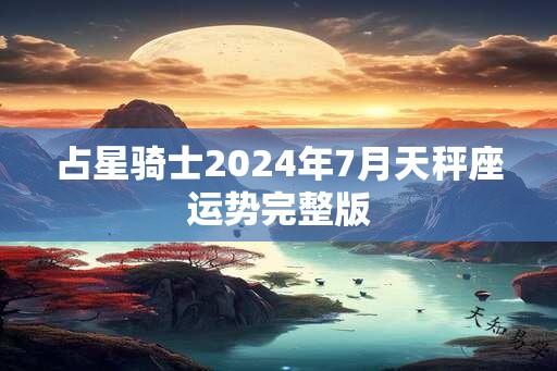 占星骑士2024年7月天秤座运势完整版