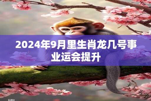 2024年9月里生肖龙几号事业运会提升