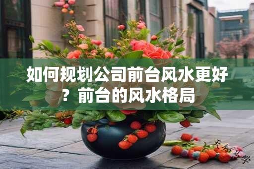 如何规划公司前台风水更好？前台的风水格局