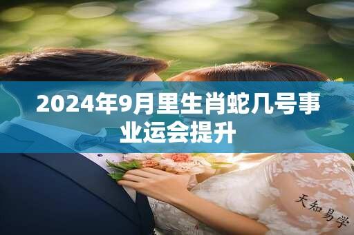 2024年9月里生肖蛇几号事业运会提升