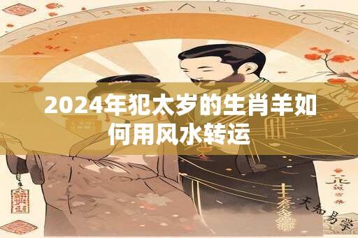 2024年犯太岁的生肖羊如何用风水转运