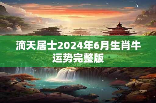 滴天居士2024年6月生肖牛运势完整版