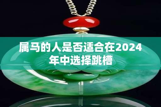 属马的人是否适合在2024年中选择跳槽