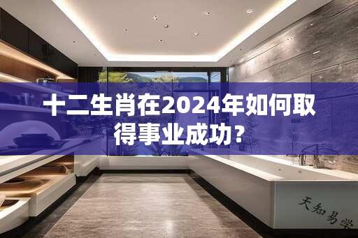 十二生肖在2024年如何取得事业成功？