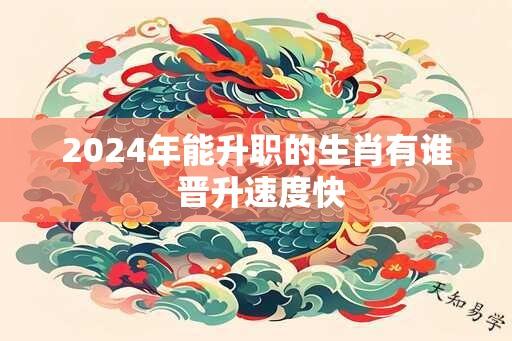 2024年能升职的生肖有谁 晋升速度快