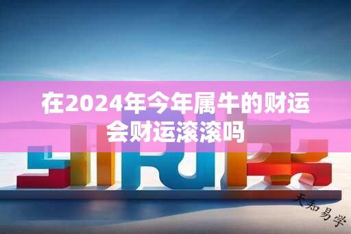 在2024年今年属牛的财运会财运滚滚吗