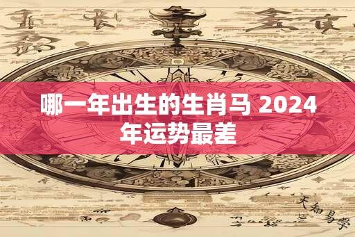 哪一年出生的生肖马 2024年运势最差