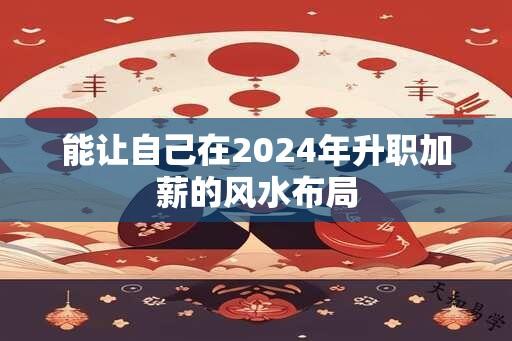 能让自己在2024年升职加薪的风水布局