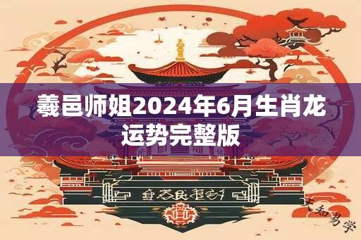 羲邑师姐2024年6月生肖龙运势完整版