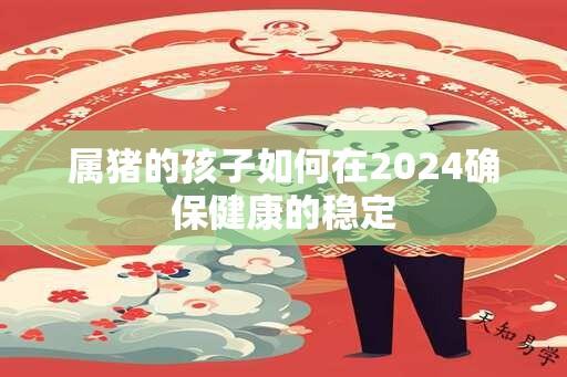 属猪的孩子如何在2024确保健康的稳定